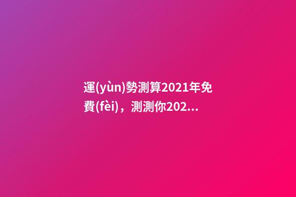 運(yùn)勢測算2021年免費(fèi)，測測你2021年你將走什么運(yùn) 免費(fèi)算八字看命運(yùn)周易，免費(fèi)算八字看一生命運(yùn)-第1張-觀點(diǎn)-玄機(jī)派